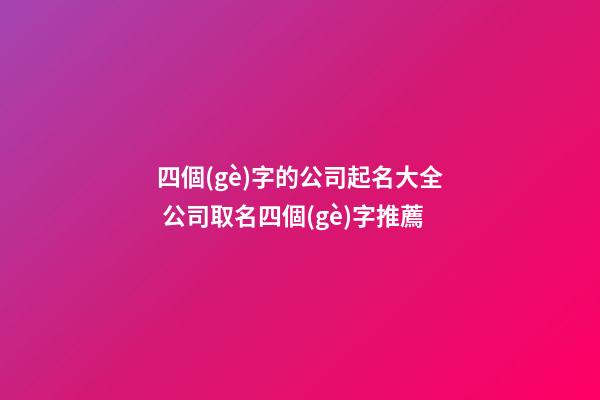 四個(gè)字的公司起名大全 公司取名四個(gè)字推薦-第1張-公司起名-玄機(jī)派